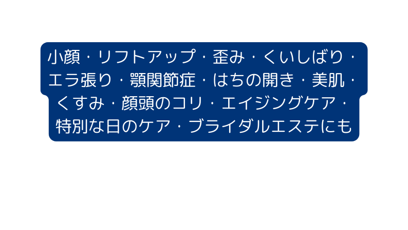 小顔 リフトアップ 歪み くいしばり エラ張り 顎関節症 はちの開き 美肌 くすみ 顔頭のコリ エイジングケア 特別な日のケア ブライダルエステにも